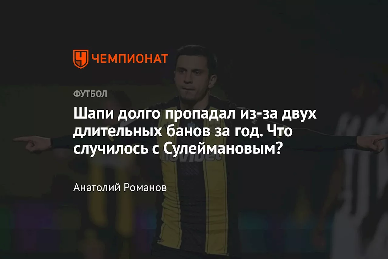 Шапи долго пропадал из-за двух длительных банов за год. Что случилось с Сулеймановым?