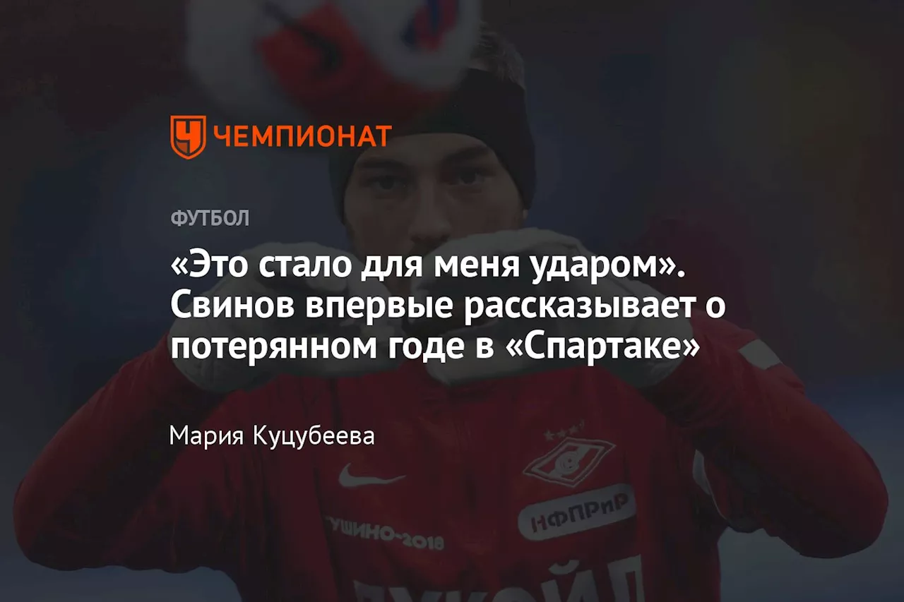 «Это стало для меня ударом». Свинов впервые рассказывает о потерянном годе в «Спартаке»