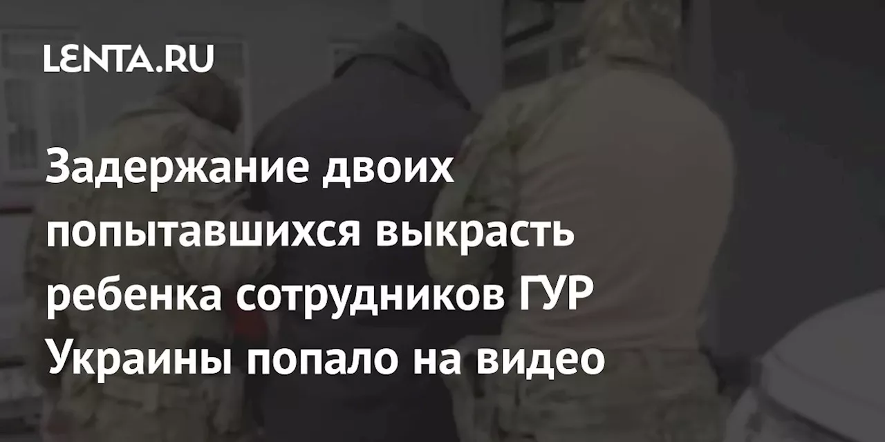 Задержание двоих попытавшихся выкрасть ребенка сотрудников ГУР Украины попало на видео