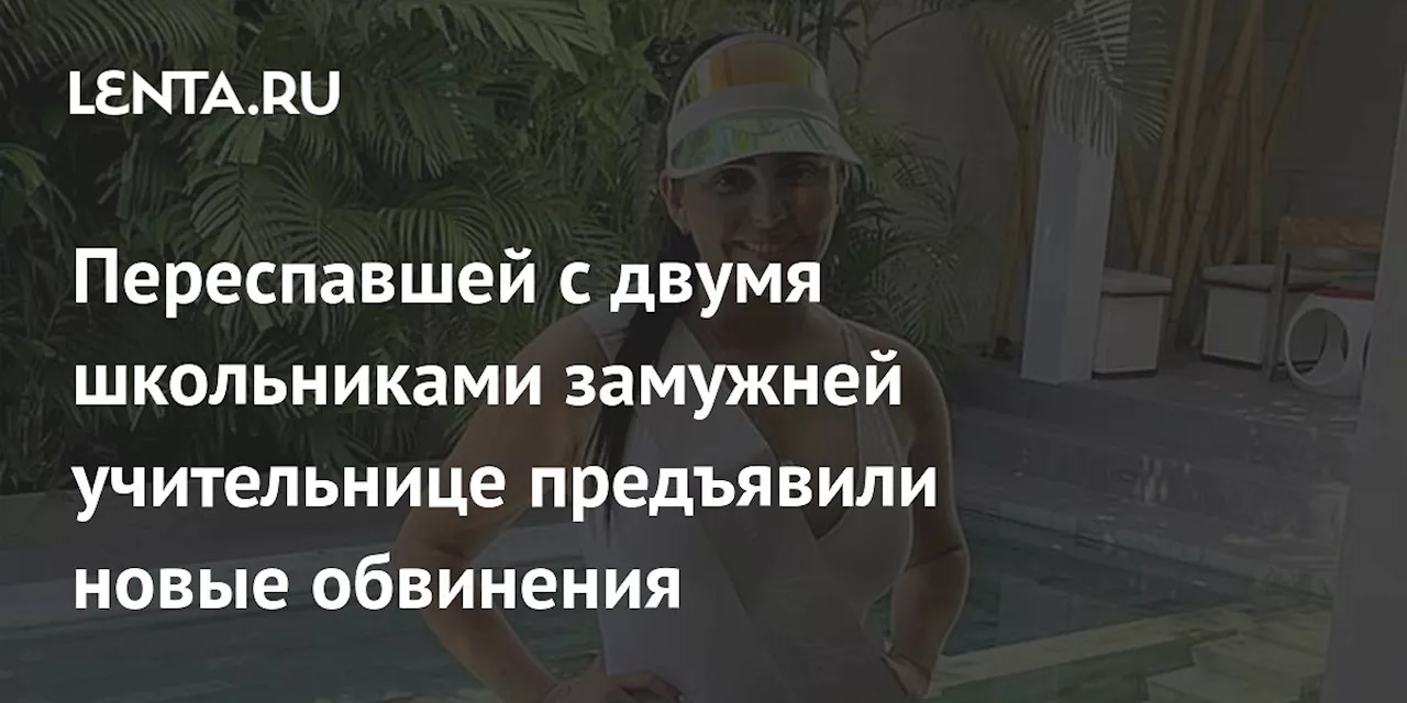 Переспавшей с двумя школьниками замужней учительнице предъявили новые обвинения