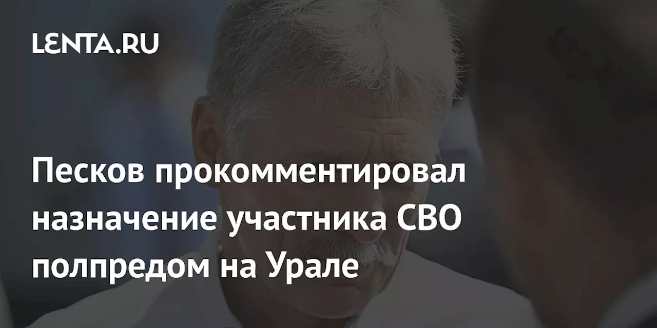 Песков прокомментировал назначение участника СВО полпредом на Урале