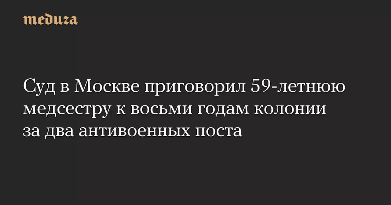 Суд в Москве приговорил 59-летнюю медсестру к восьми годам колонии за два антивоенных поста — Meduza