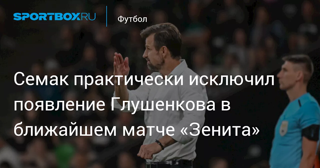 Семак практически исключил появление Глушенкова в ближайшем матче «Зенита»