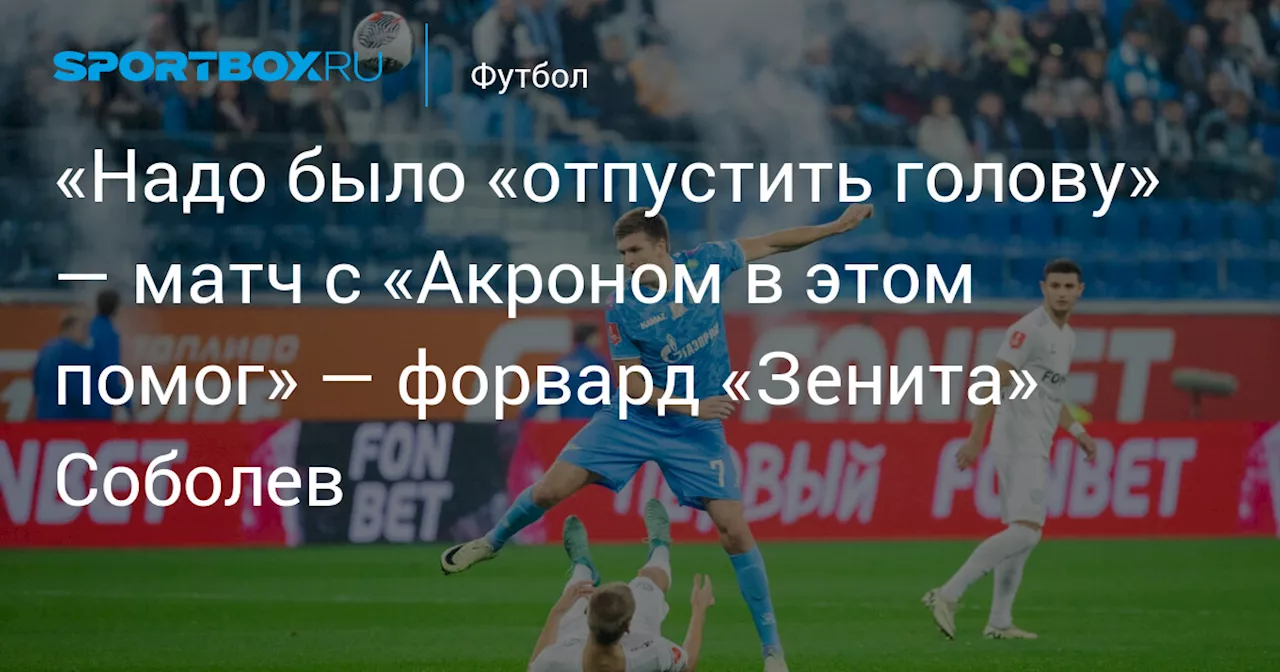 «Надо было «отпустить голову» — матч с «Акроном в этом помог» — форвард «Зенита» Соболев