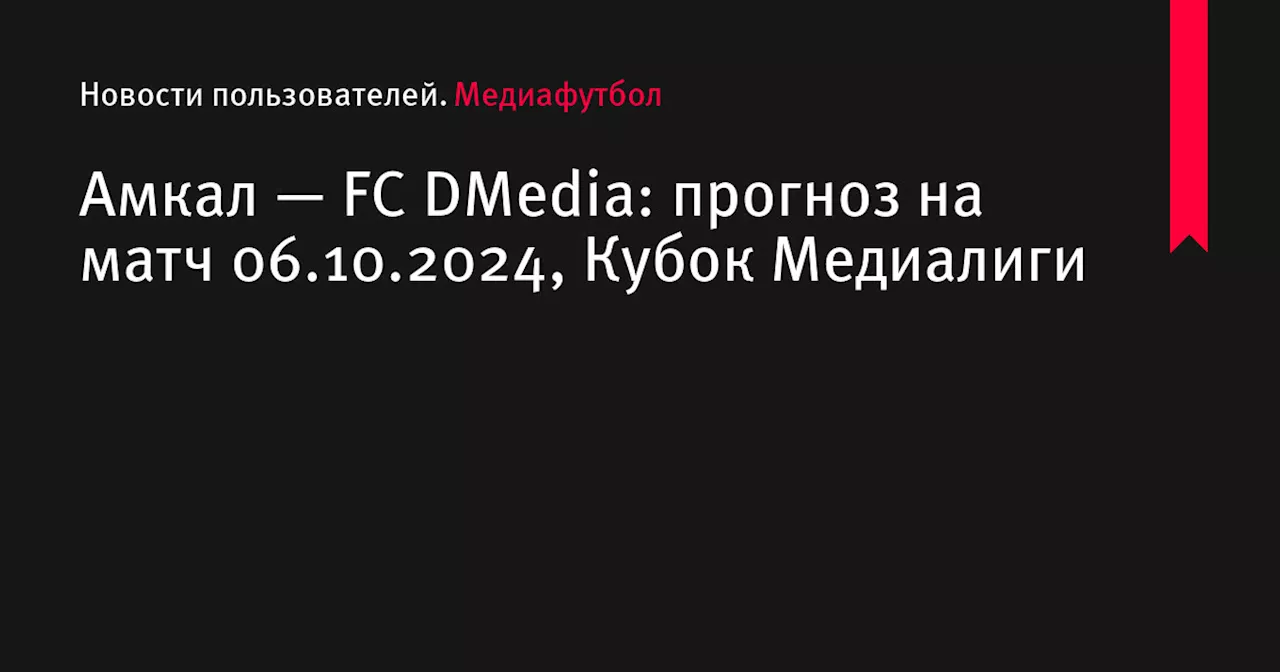 Амкал — FC DMedia: прогноз на матч 06.10.2024, Кубок Медиалиги