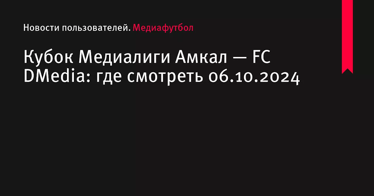 Кубок Медиалиги Амкал — FC DMedia: где смотреть 06.10.2024