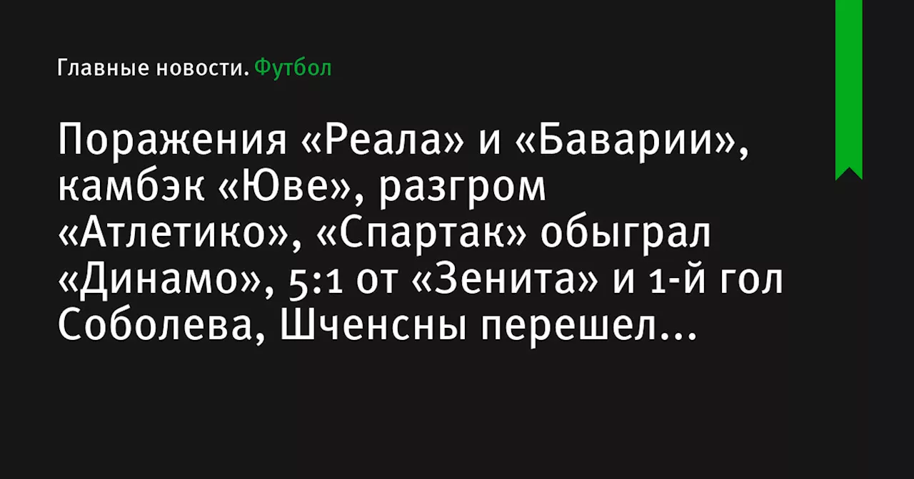 Поражения «Реала» и «Баварии», камбэк «Юве», разгром «Атлетико», «Спартак» обыграл «Динамо», 5:1 от «Зенита» и 1-й гол Соболева, Шченсны перешел в «Барсу», апелляция Валиевой отклонена и другие новости