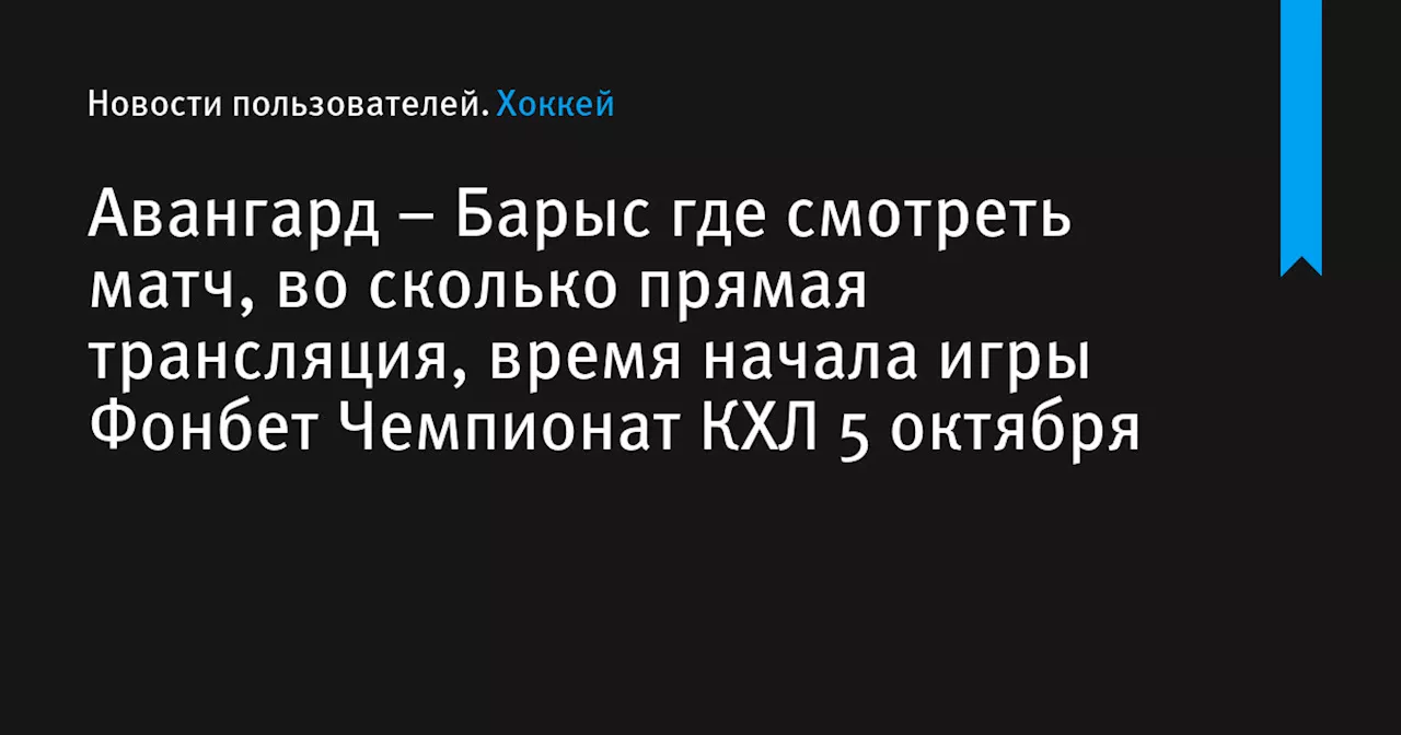 – Барыс где смотреть матч, во сколько прямая трансляция, время начала игры Фонбет Чемпионат КХЛ 5 октября