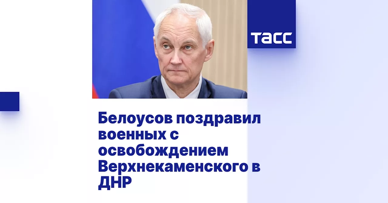 Белоусов поздравил военных с освобождением Верхнекаменского в ДНР