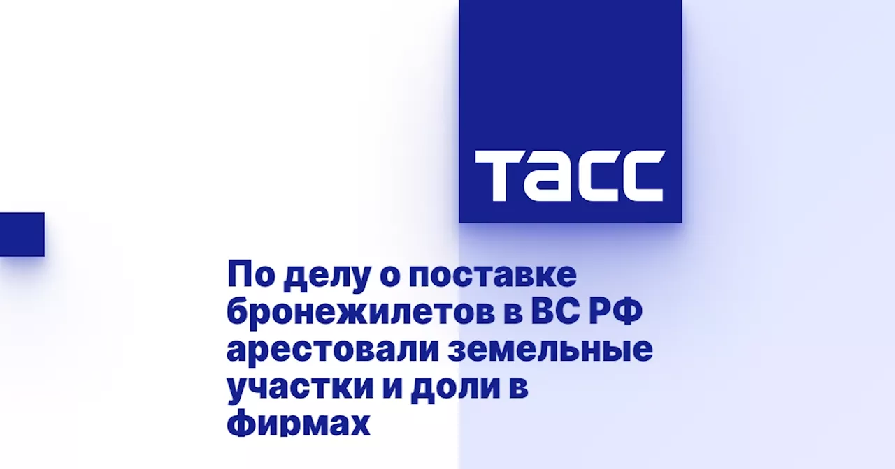 По делу о поставке бронежилетов в ВС РФ арестовали земельные участки и доли в фирмах