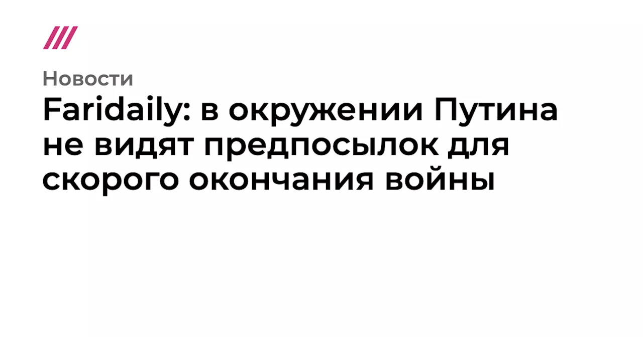 Faridaily: в окружении Путина не видят предпосылок для скорого окончания войны