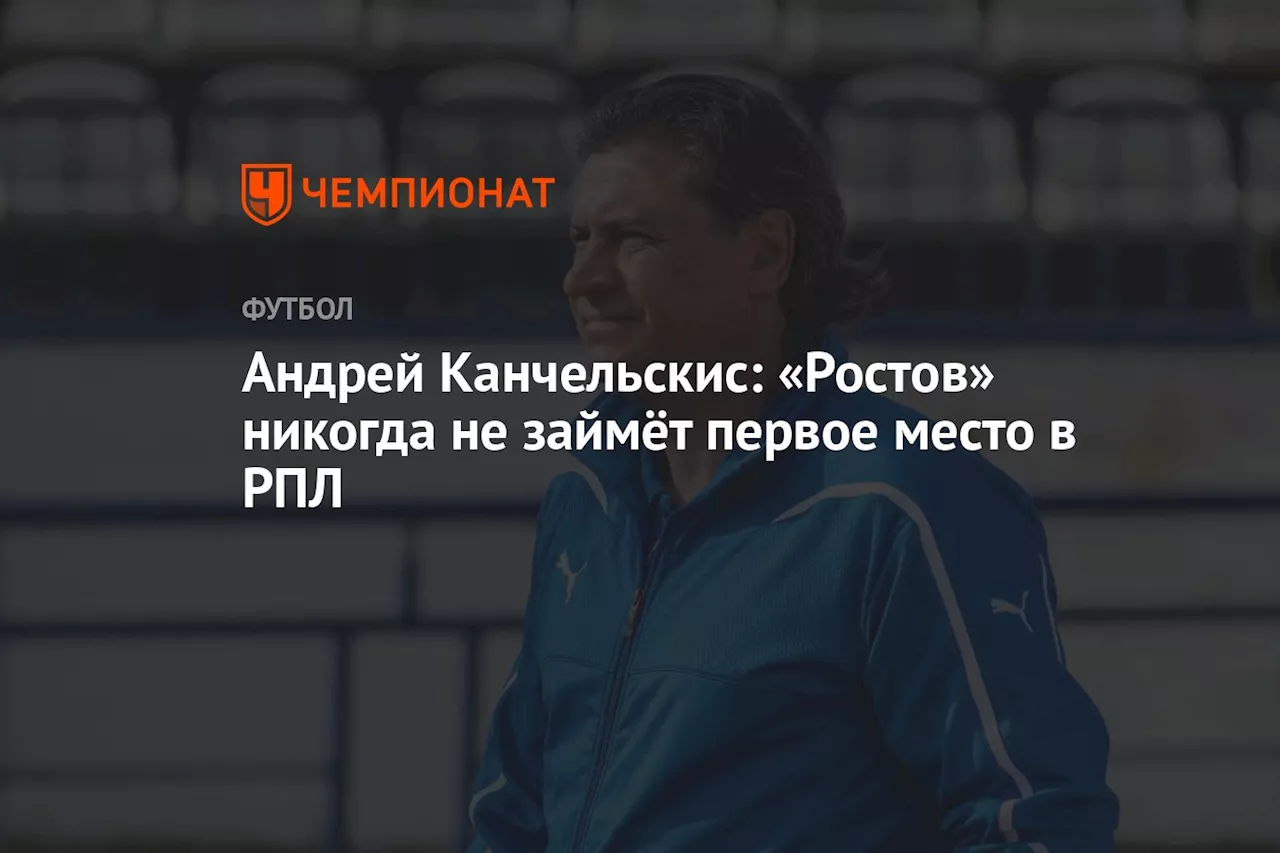 Андрей Канчельскис: «Ростов» никогда не займёт первое место в РПЛ