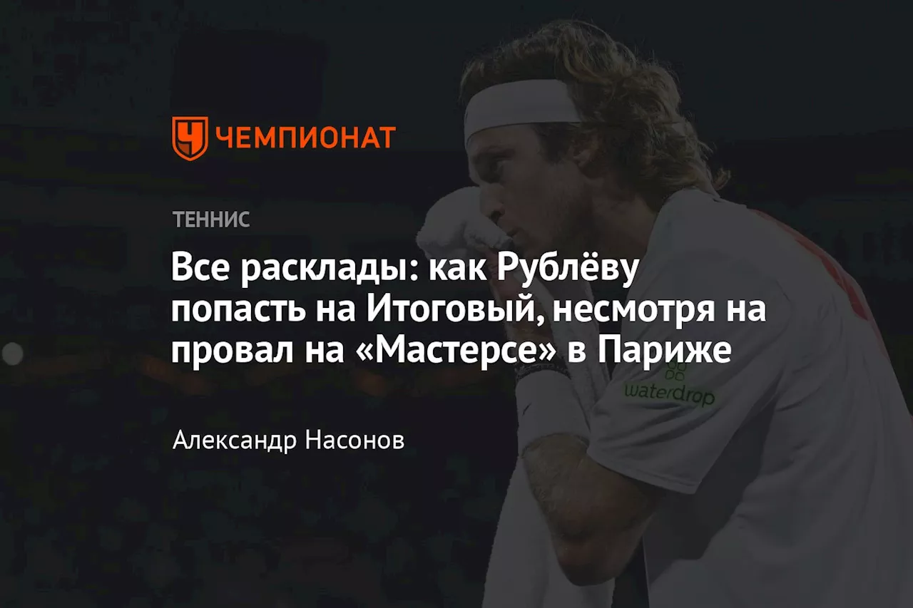 Все расклады: как Рублёву попасть на Итоговый, несмотря на провал на «Мастерсе» в Париже