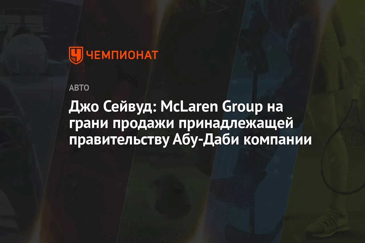 Джо Сейвуд: McLaren Group на грани продажи принадлежащей правительству Абу-Даби компании