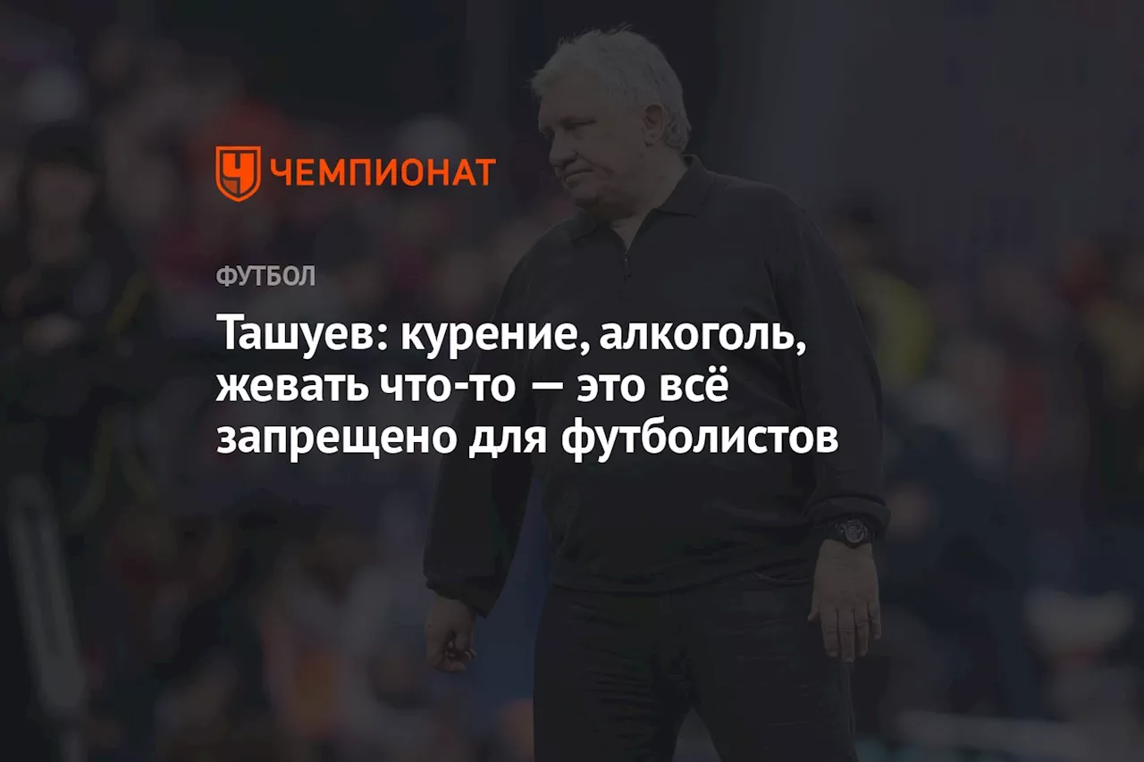 Ташуев: курение, алкоголь, жевать что-то — это всё запрещено для футболистов