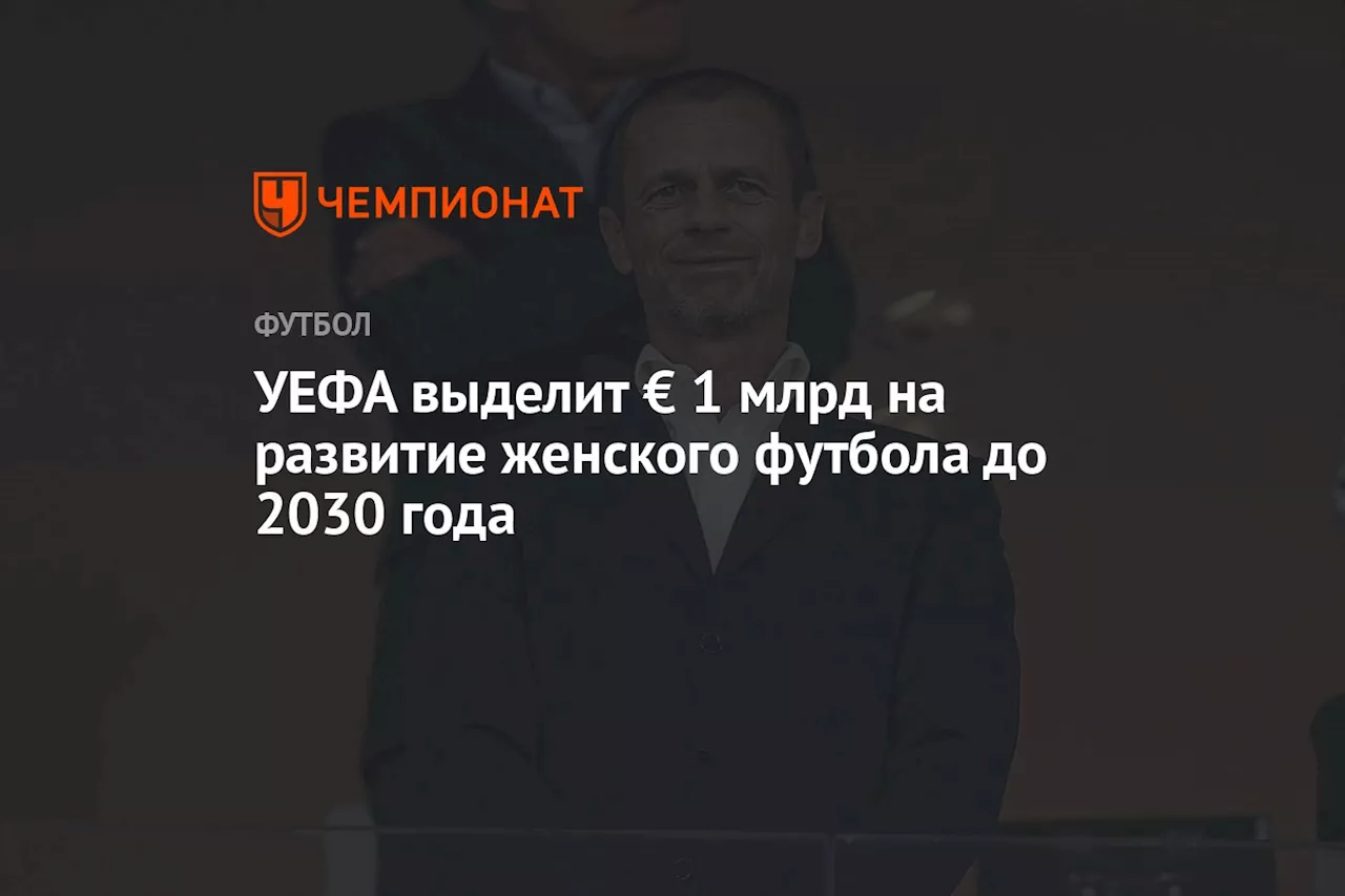 УЕФА выделит € 1 млрд на развитие женского футбола до 2030 года