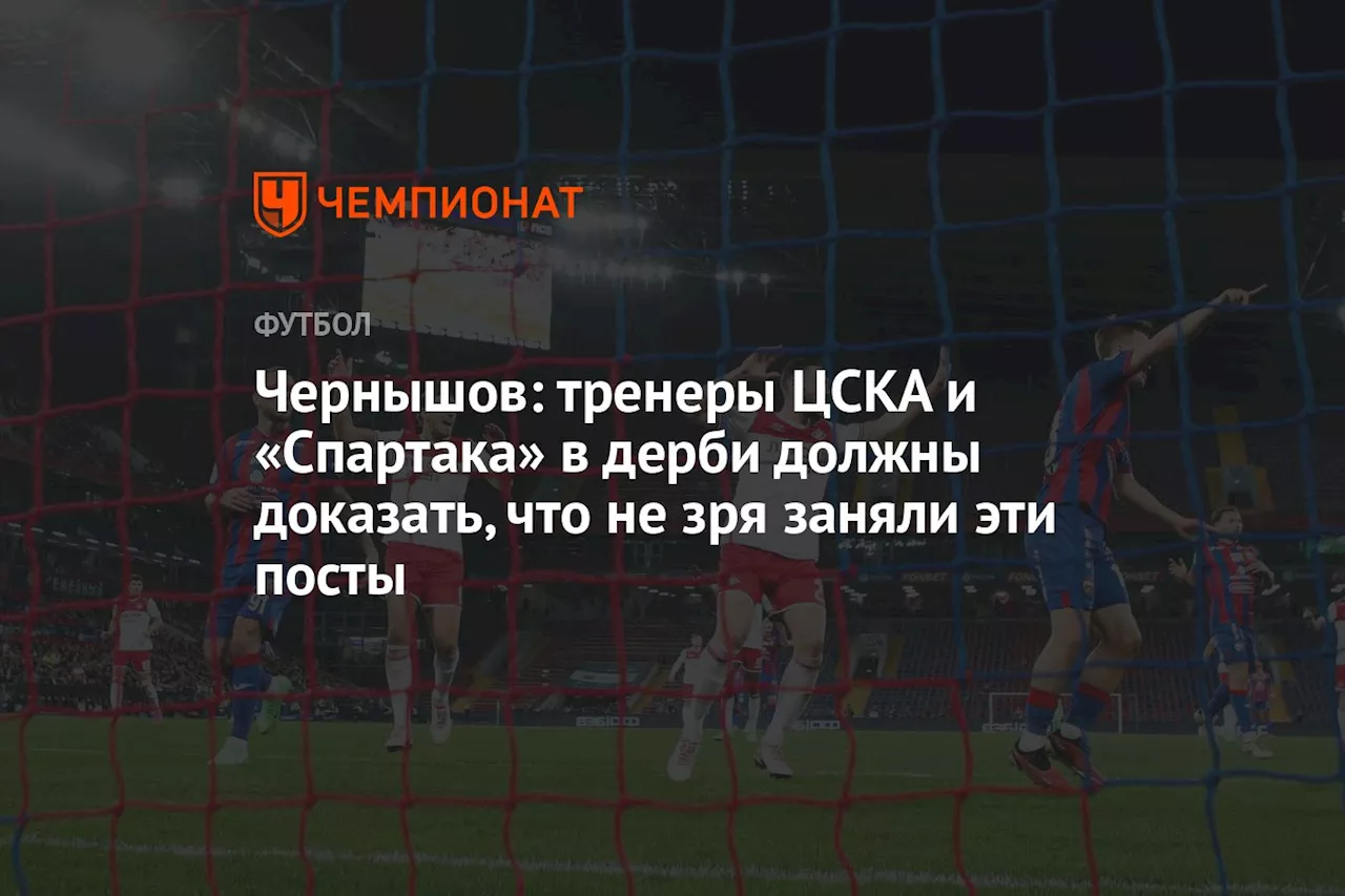 Чернышов: тренеры ЦСКА и «Спартака» в дерби должны доказать, что не зря заняли эти посты