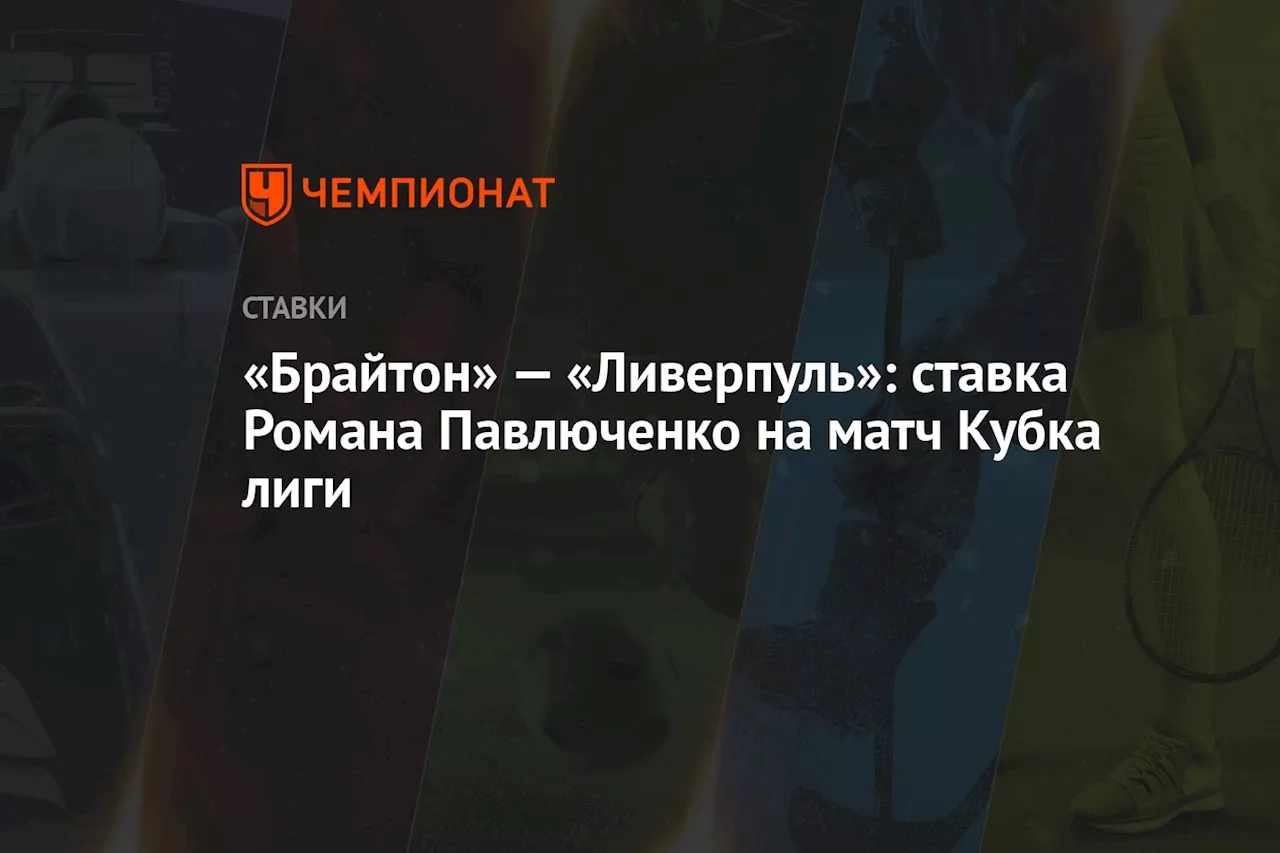 «Брайтон» — «Ливерпуль»: ставка Романа Павлюченко на матч Кубка лиги