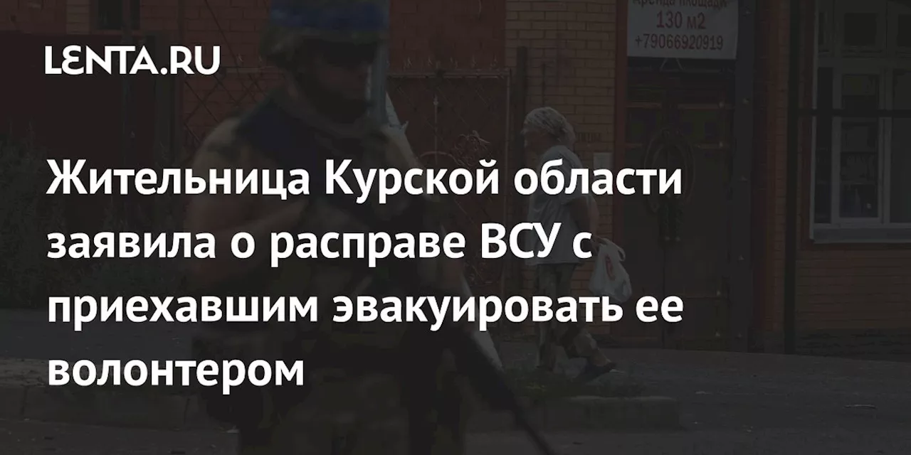 Жительница Курской области заявила о расправе ВСУ с приехавшим эвакуировать ее волонтером