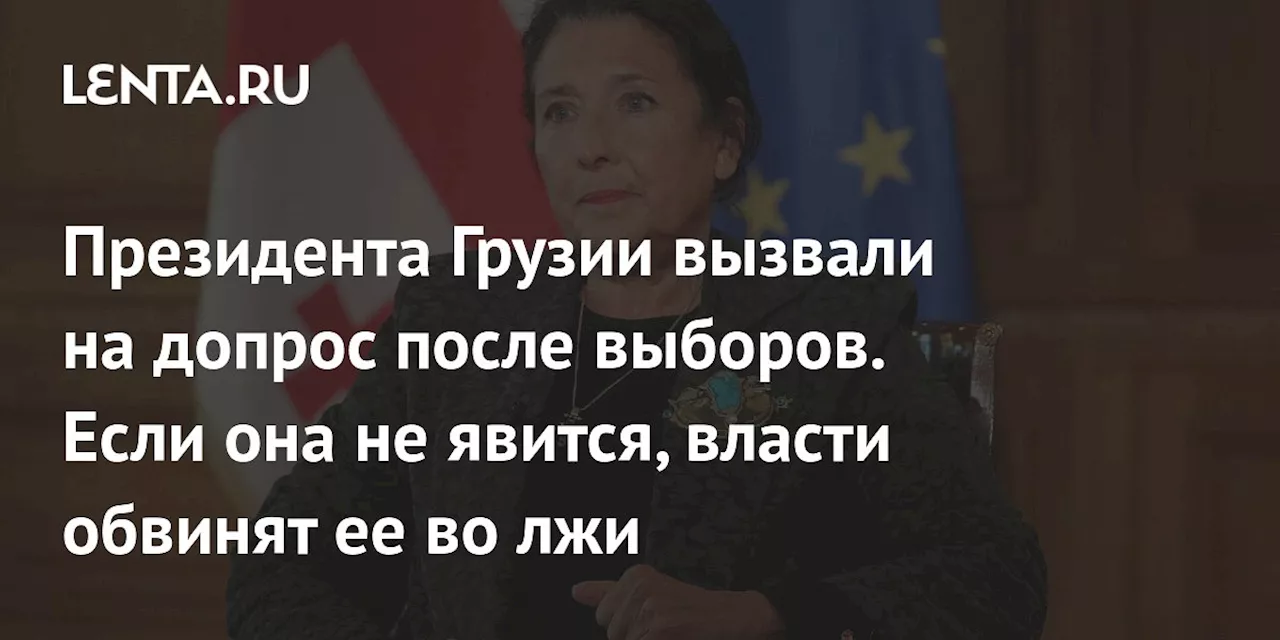 Президента Грузии вызвали на допрос после выборов. Если она не явится, власти обвинят ее во лжи