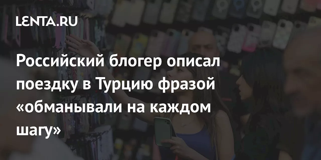 Российский блогер описал поездку в Турцию фразой «обманывали на каждом шагу»