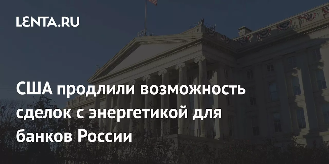 США продлили возможность сделок с энергетикой для банков России