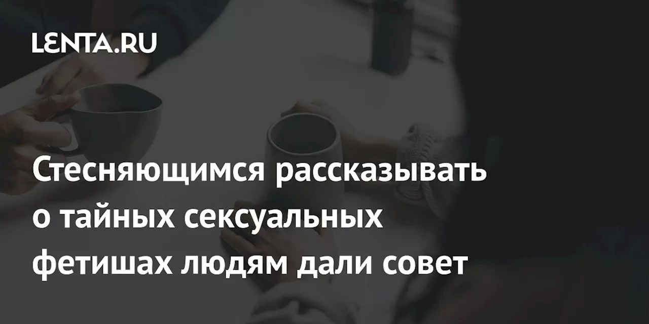 Стесняющимся рассказывать о тайных сексуальных фетишах людям дали совет