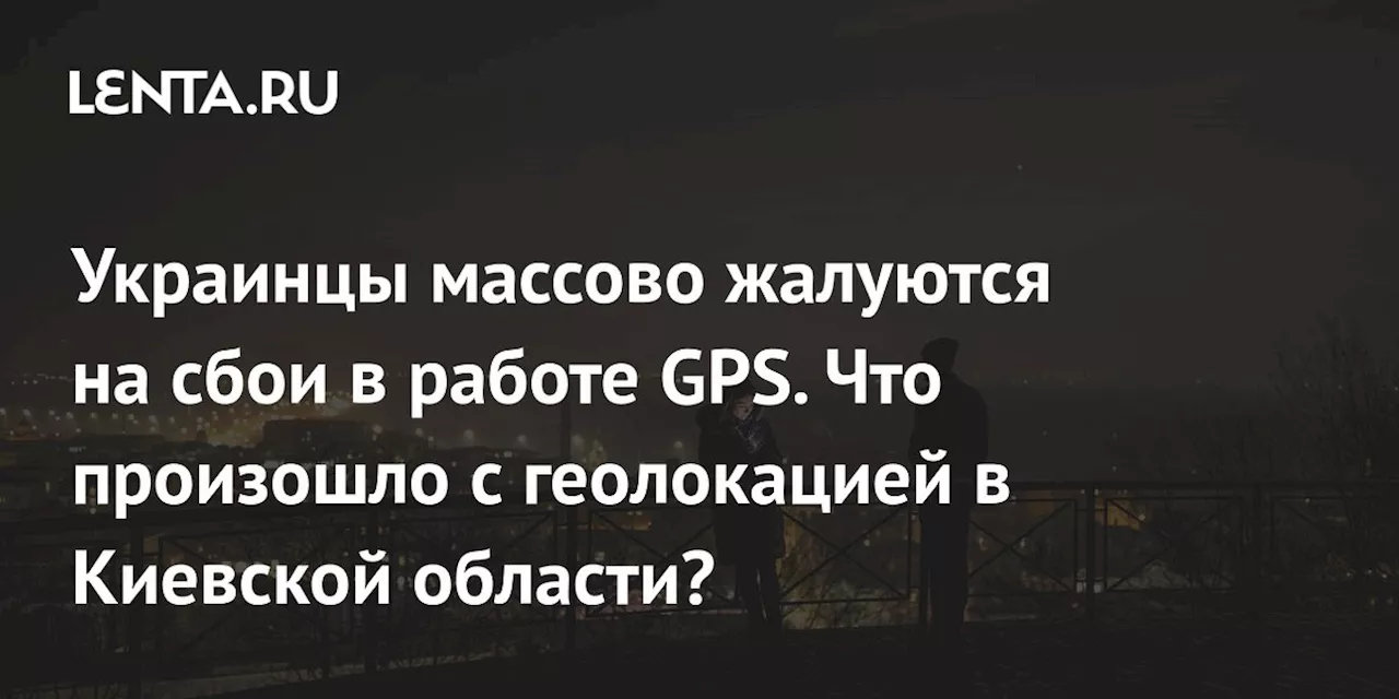 Украинцы массово жалуются на сбои в работе GPS. Что произошло с геолокацией в Киевской области?