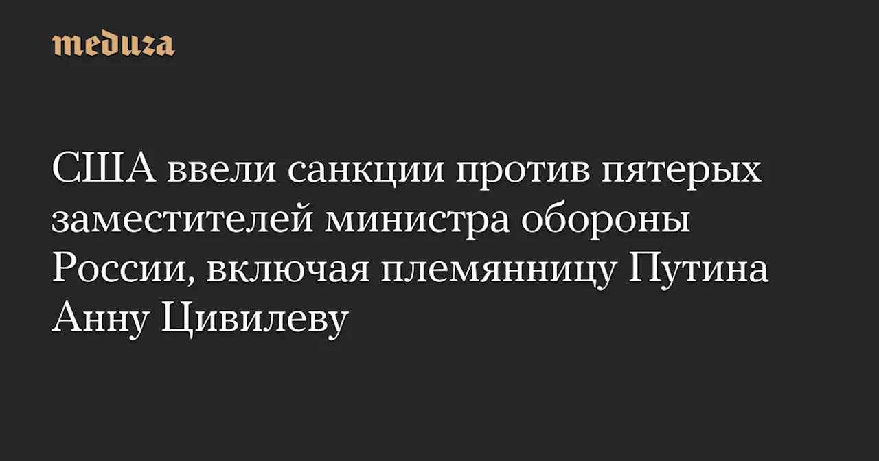 США ввели санкции против пятерых заместителей министра обороны России, включая племянницу Путина Анну Цивилеву — Meduza