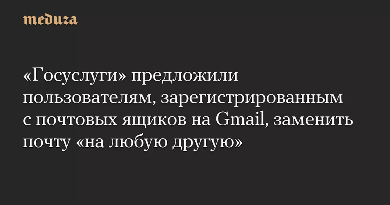 «Госуслуги» предложили пользователям, зарегистрированным с почтовых ящиков на Gmail, заменить почту «на любую другую» — Meduza