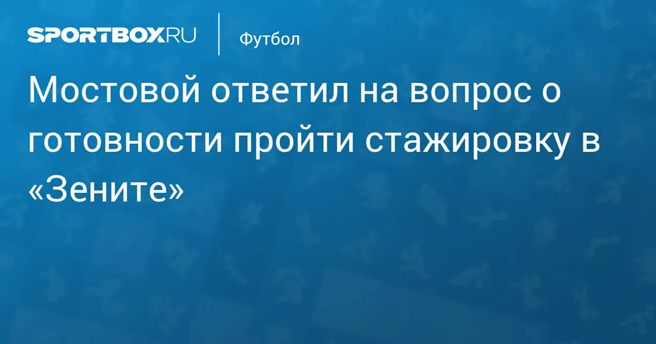 Мостовой ответил на вопрос о готовности пройти стажировку в «Зените»