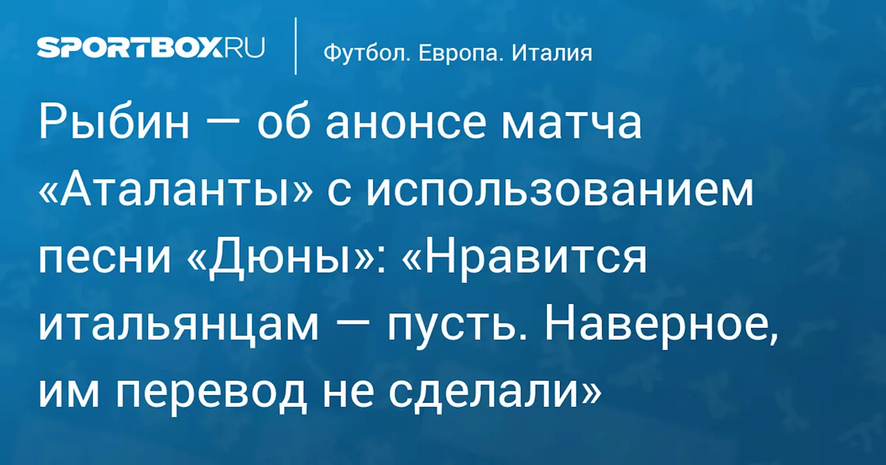 Рыбин — об анонсе матча «Аталанты» с использованием песни «Дюны»: «Нравится итальянцам — пусть. Наверное, им перевод не сделали»