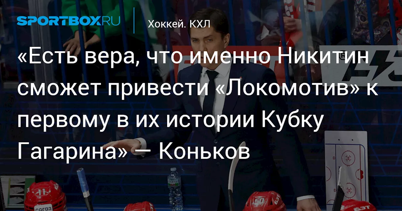 «Есть вера, что именно Никитин сможет привести «Локомотив» к первому в их истории Кубку Гагарина» — Коньков