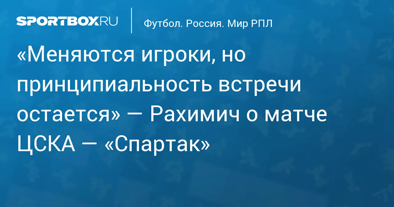 «Меняются игроки, но принципиальность встречи остается» — Рахимич о матче ЦСКА — «Спартак»