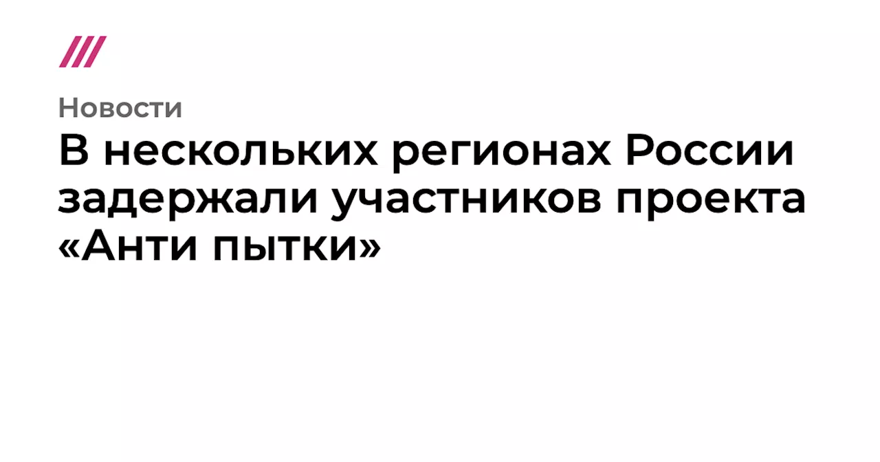 В нескольких регионах России задержали участников проекта «Анти пытки»