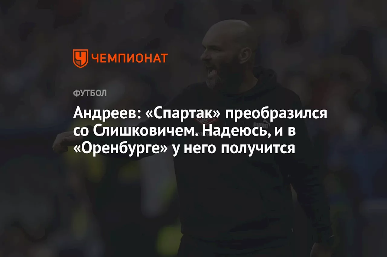 Андреев: «Спартак» преобразился со Слишковичем. Надеюсь, и в «Оренбурге» у него получится