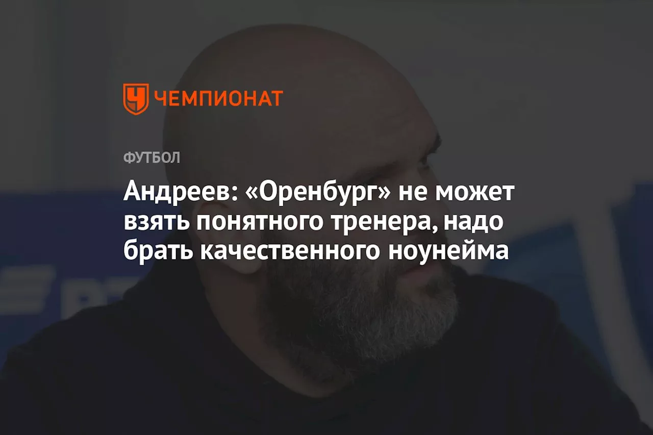 Андреев: «Оренбург» не может взять понятного тренера, надо брать качественного ноунейма