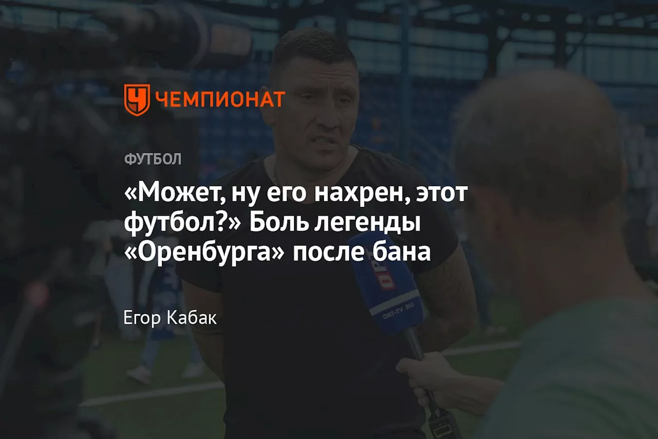 «Может, ну его нахрен, этот футбол?» Боль легенды «Оренбурга» после бана