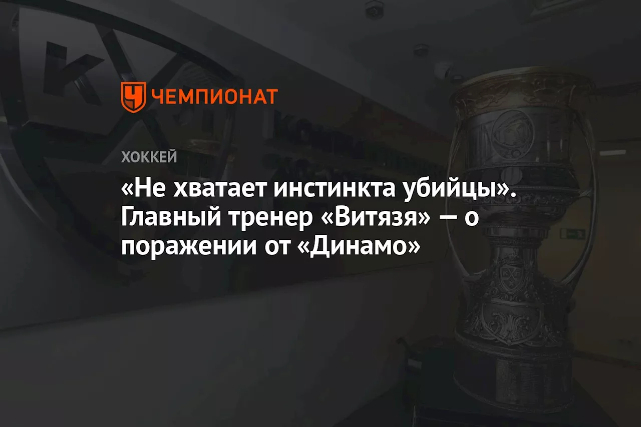 «Не хватает инстинкта убийцы». Главный тренер «Витязя» — о поражении от «Динамо»