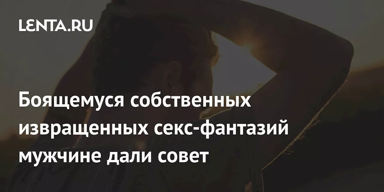 Боящемуся собственных извращенных секс-фантазий мужчине дали совет