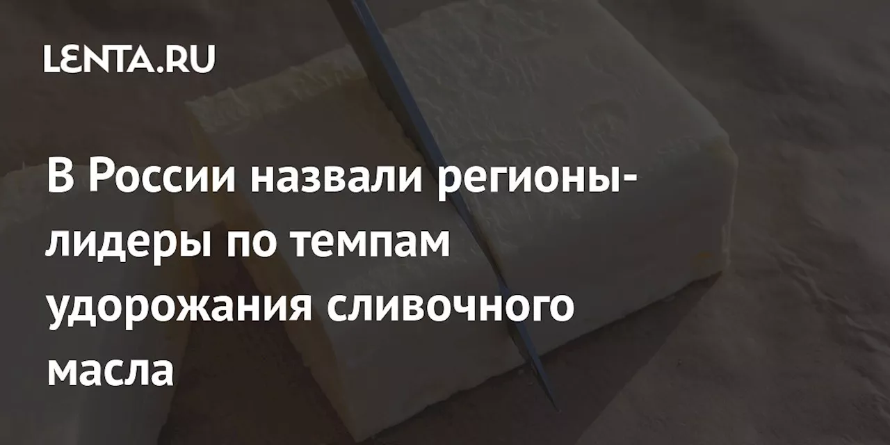 В России назвали регионы-лидеры по темпам удорожания сливочного масла