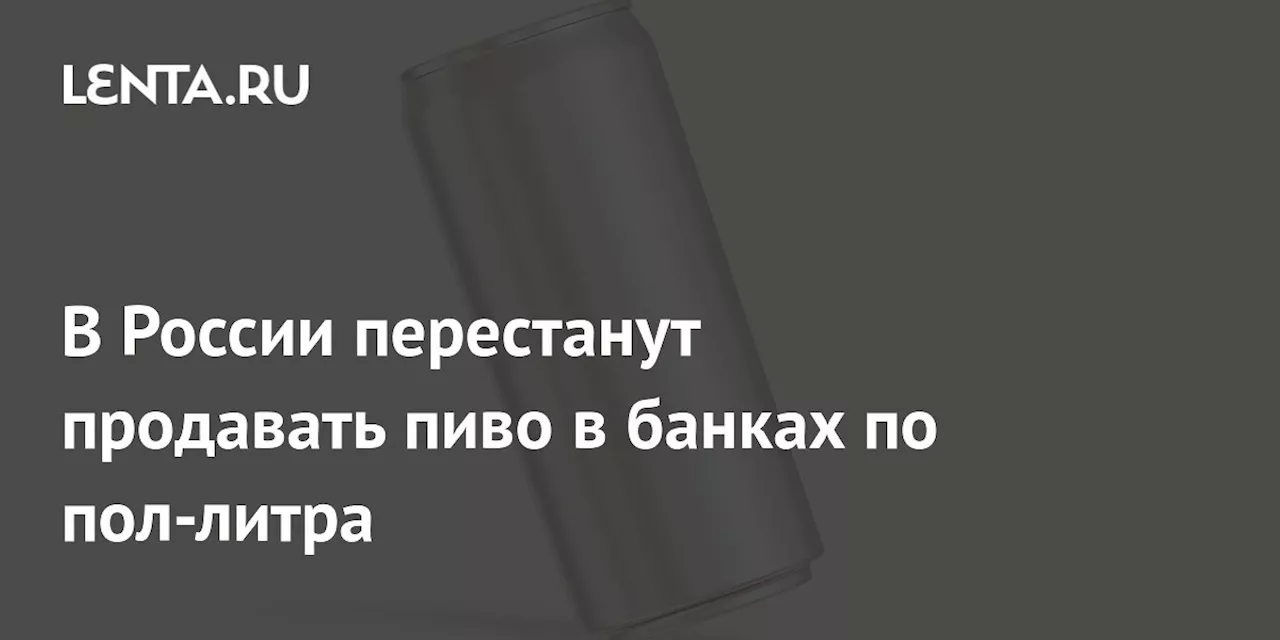 В России перестанут продавать пиво в банках по пол-литра