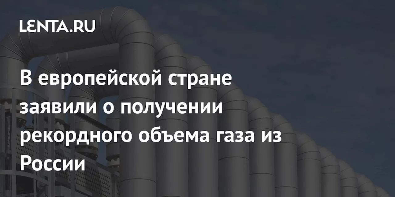 В европейской стране заявили о получении рекордного объема газа из России