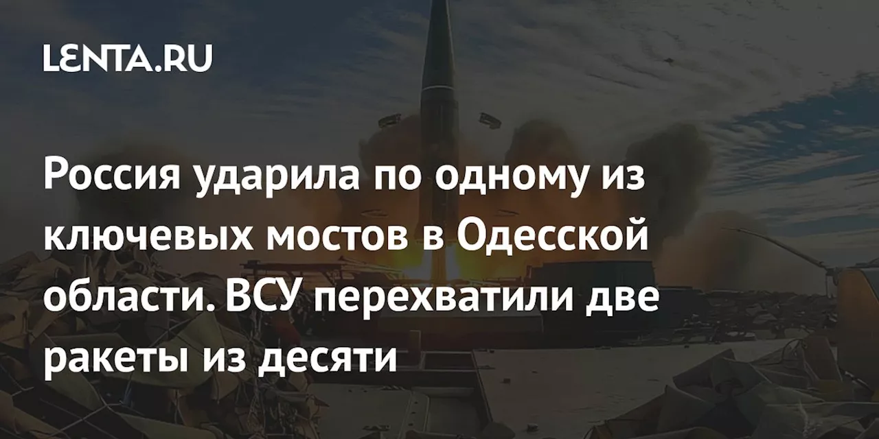 Россия ударила по одному из ключевых мостов в Одесской области. ВСУ перехватили две ракеты из десяти