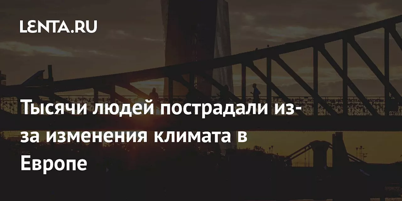 Тысячи людей пострадали из-за изменения климата в Европе