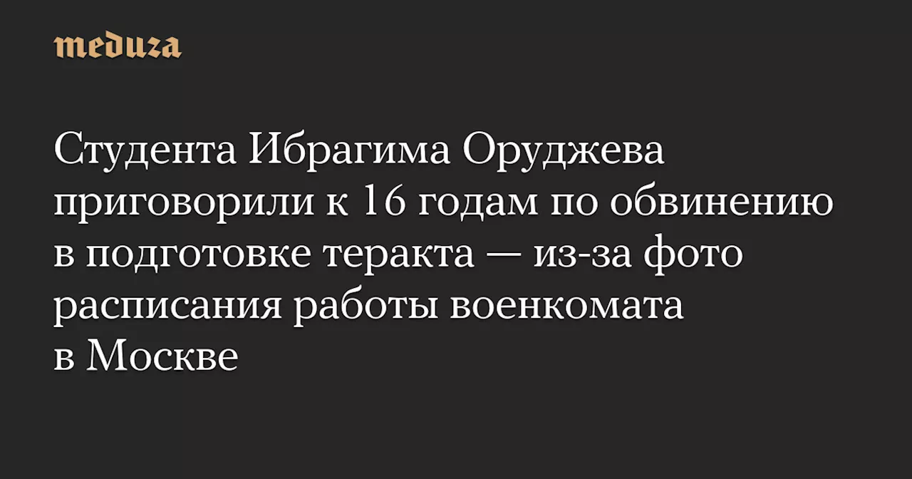 Студента Ибрагима Оруджева приговорили к 16 годам по обвинению в подготовке теракта — из-за фото расписания работы военкомата в Москве — Meduza