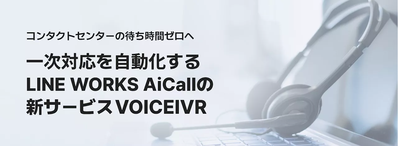 コンタクトセンターの待ち時間ゼロへ 一次対応を自動化するLINE WORKS AiCallの新サービス「VOICEIVR」提供開始