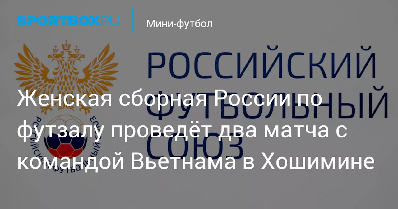 Женская сборная России по футзалу проведёт два матча с командой Вьетнама в Хошимине