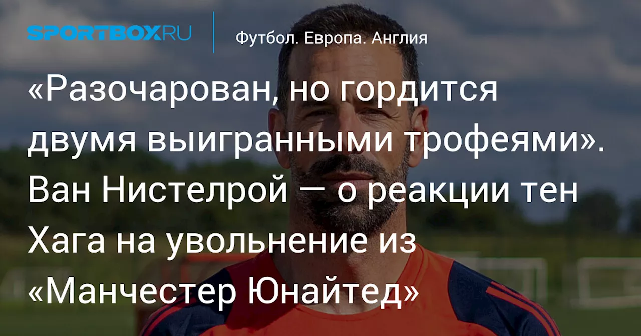 «Разочарован, но гордится двумя выигранными трофеями». Ван Нистелрой — о реакции тен Хага на увольнение из «Манчестер Юнайтед»