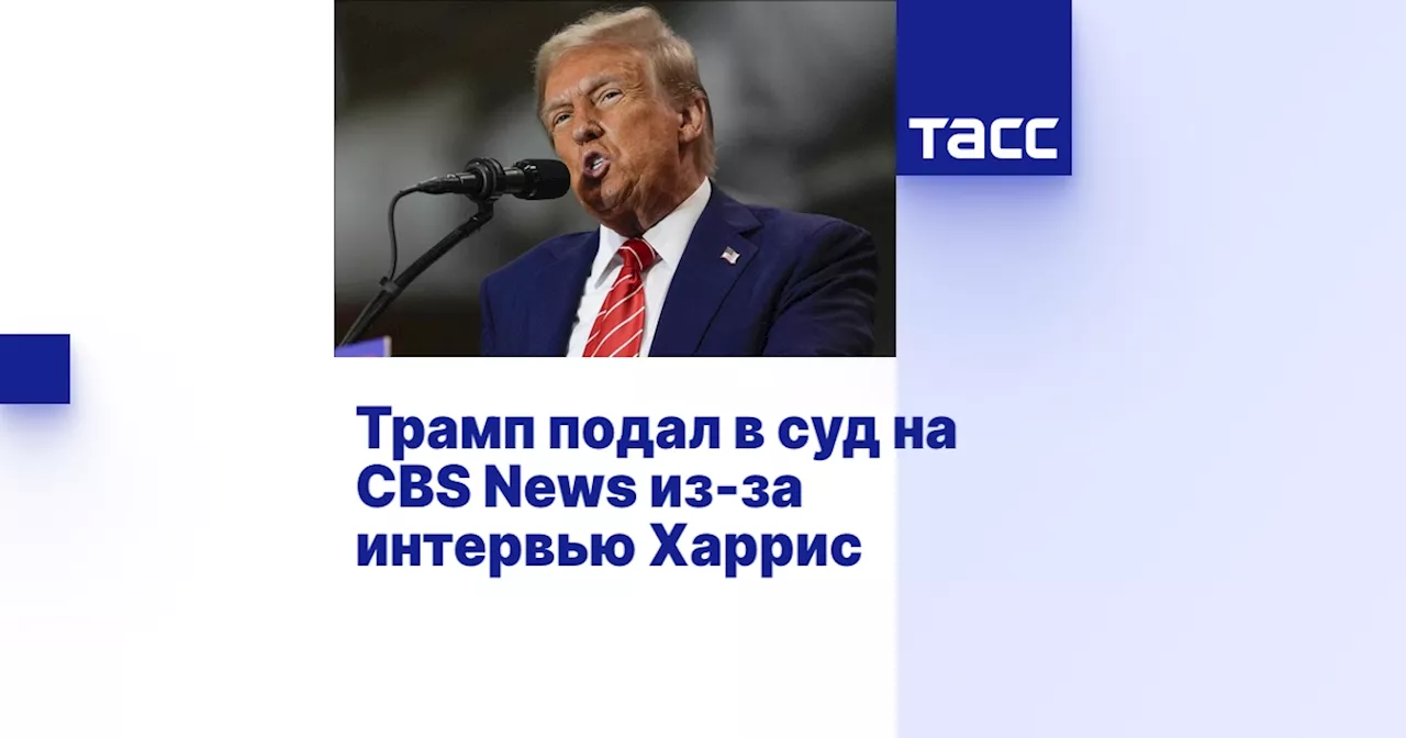 Трамп подал в суд на CBS News из-за интервью Харрис